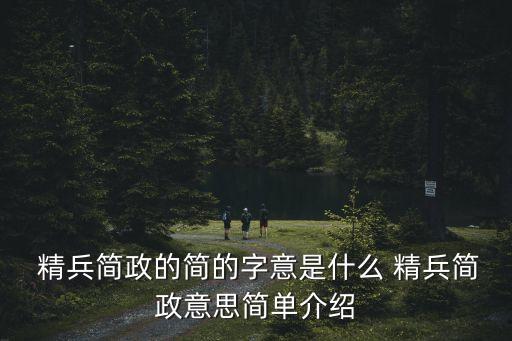  精兵簡政的簡的字意是什么 精兵簡政意思簡單介紹
