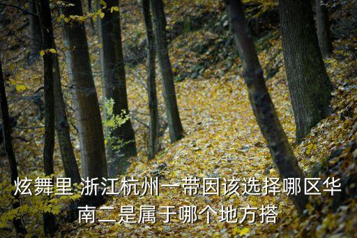 孤獨的老鄉，炫舞里 浙江杭州一帶因該選擇哪區華南二是屬于哪個地方搭