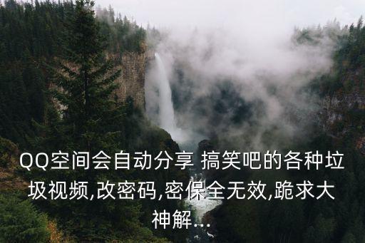 QQ空間會自動分享 搞笑吧的各種垃圾視頻,改密碼,密保全無效,跪求大神解...