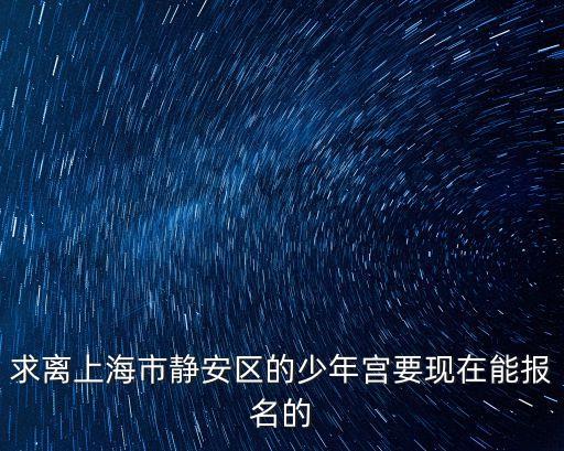 上海市靜安少年宮什么時候招生，上海靜安區招生辦在哪里急