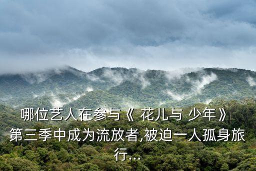 哪位藝人在參與《 花兒與 少年》 第三季中成為流放者,被迫一人孤身旅行...