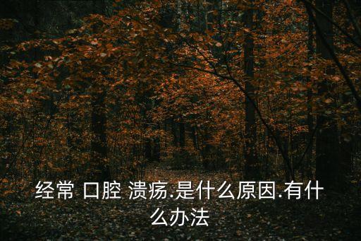 經(jīng)常 口腔 潰瘍.是什么原因.有什么辦法