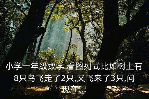 小學一年級數學 看圖列式比如樹上有8只鳥飛走了2只,又飛來了3只,問現在...