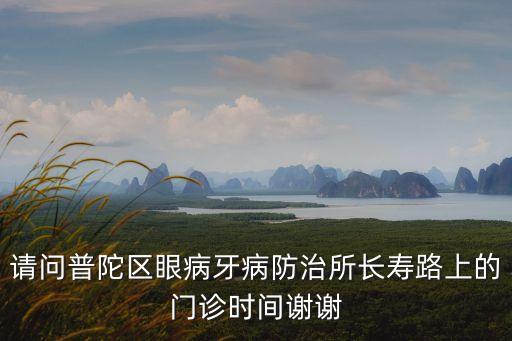 請問普陀區眼病牙病防治所長壽路上的門診時間謝謝
