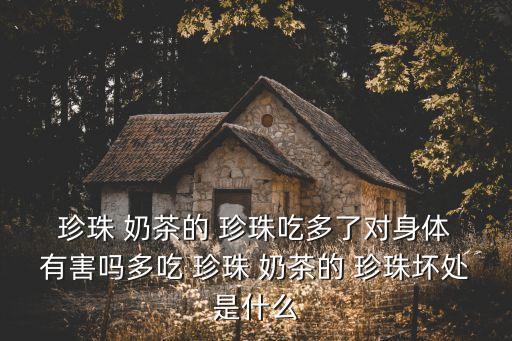  珍珠 奶茶的 珍珠吃多了對身體 有害嗎多吃 珍珠 奶茶的 珍珠壞處是什么