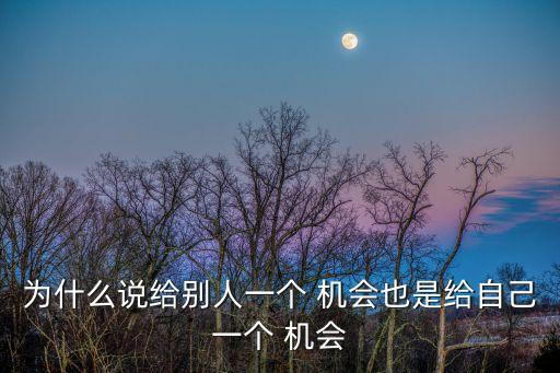 為什么說(shuō)給別人一個(gè) 機(jī)會(huì)也是給自己一個(gè) 機(jī)會(huì)