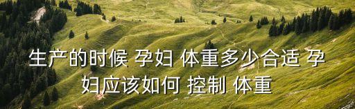 生產的時候 孕婦 體重多少合適 孕婦應該如何 控制 體重