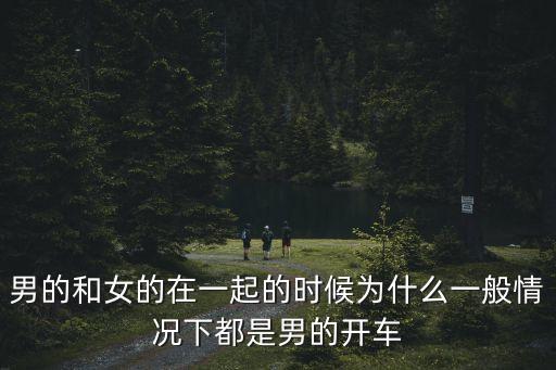 男的和女的在一起的時候為什么一般情況下都是男的開車