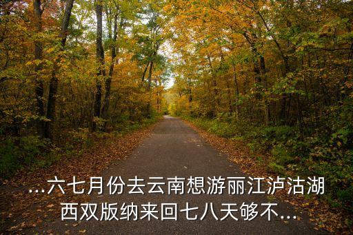 ...六七月份去云南想游麗江瀘沽湖 西雙版納來回七八天夠不...