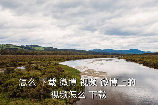 怎么 下載 微博 視頻 微博上的 視頻怎么 下載