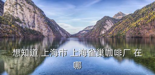 想知道 上海市 上海雀巢咖啡廠 在哪
