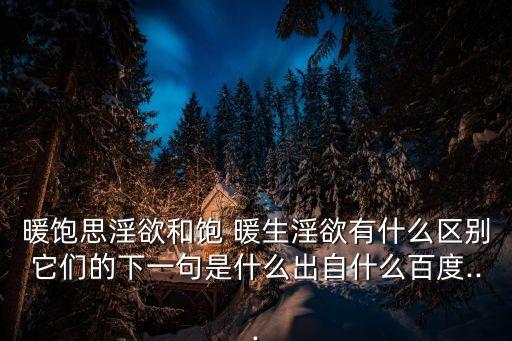 暖飽思淫欲和飽 暖生淫欲有什么區別它們的下一句是什么出自什么百度...