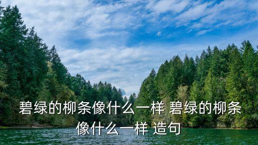  碧綠的柳條像什么一樣 碧綠的柳條像什么一樣 造句