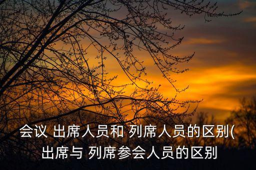 列席和出席的區別,會議和列席有何不同?