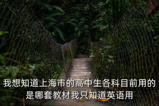 我想知道上海市的高中生各科目前用的是哪套教材我只知道英語用