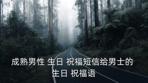 成熟男性 生日 祝福短信給男士的 生日 祝福語