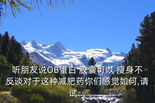 聽朋友說OB蛋白 膠囊可以 瘦身不反談對(duì)于這種減肥藥你們感覺如何,請(qǐng)?jiān)?..