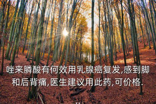 唑來膦酸有何效用乳腺癌復發,感到腳和后背痛,醫生建議用此藥,可價格...