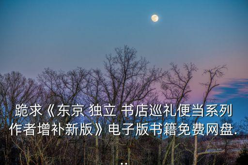 跪求《東京 獨(dú)立 書店巡禮便當(dāng)系列作者增補(bǔ)新版》電子版書籍免費(fèi)網(wǎng)盤...