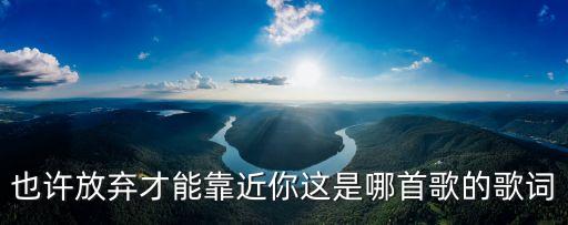 也許放棄才能靠近你，也許放棄才能靠近你這是哪首歌的歌詞
