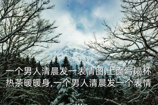一個男人清晨發(fā)一表情圖,上面寫喝杯熱茶暖暖身,一個男人清晨發(fā)一個表情...