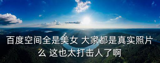百度空間全是美女 大家都是真實照片么 這也太打擊人了啊