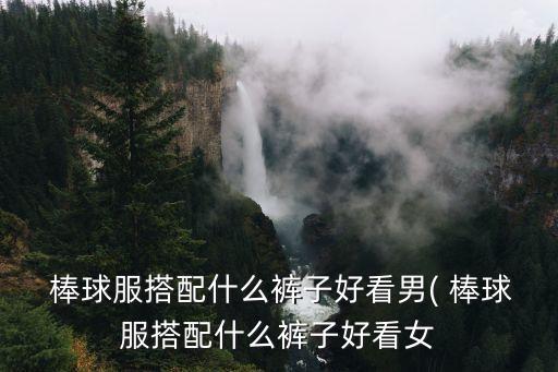  棒球服搭配什么褲子好看男( 棒球服搭配什么褲子好看女