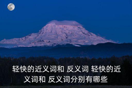  輕快的近義詞和 反義詞 輕快的近義詞和 反義詞分別有哪些