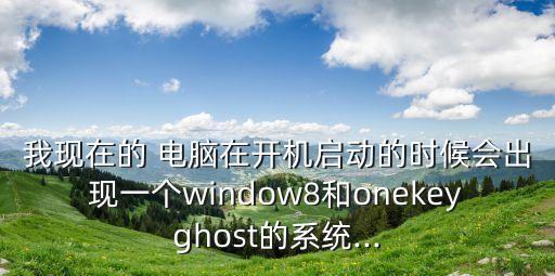 我現在的 電腦在開機啟動的時候會出現一個window8和onekeyghost的系統...
