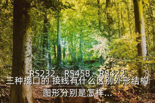 RS232、RS458、RS422三種接口的 接線有什么區(qū)別外形結構圖形分別是怎樣...