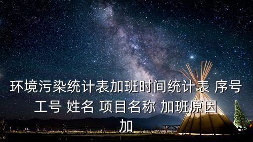 環境污染統計表加班時間統計表 序號 工號 姓名 項目名稱 加班原因 加