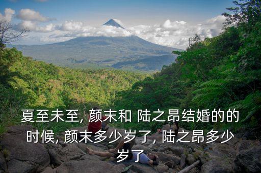 夏至未至, 顏末和 陸之昂結婚的的時候, 顏末多少歲了, 陸之昂多少歲了