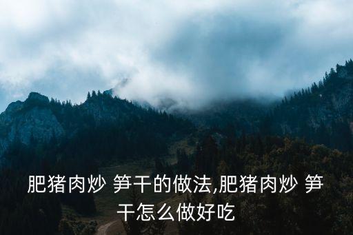 肥豬肉炒 筍干的做法,肥豬肉炒 筍干怎么做好吃