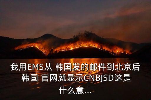 我用EMS從 韓國(guó)發(fā)的郵件到北京后 韓國(guó) 官網(wǎng)就顯示CNBJSD這是什么意...
