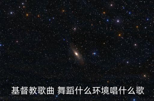  基督教歌曲 舞蹈什么環境唱什么歌