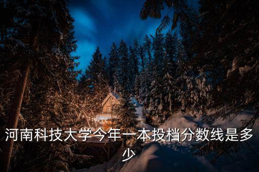 河南科技大學今年一本投檔分數線是多少
