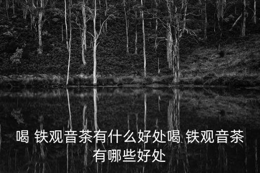 喝 鐵觀音茶有什么好處喝 鐵觀音茶有哪些好處