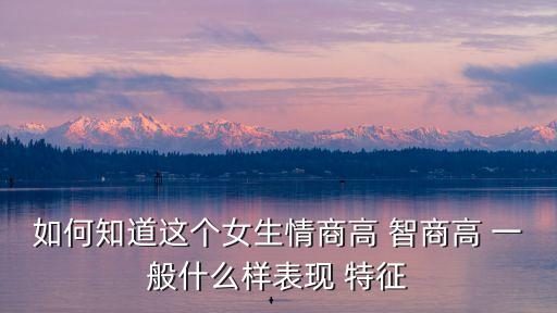 智商高的女生的特點，你身邊的高智商妹子都是怎么樣的