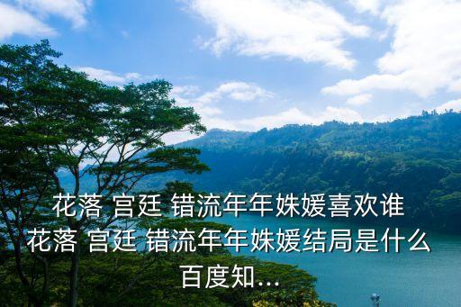  花落 宮廷 錯(cuò)流年年姝媛喜歡誰 花落 宮廷 錯(cuò)流年年姝媛結(jié)局是什么百度知...