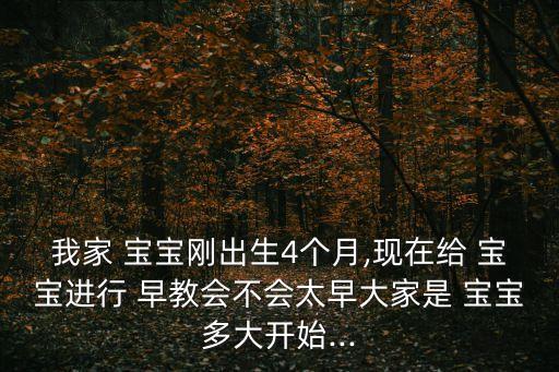 我家 寶寶剛出生4個(gè)月,現(xiàn)在給 寶寶進(jìn)行 早教會(huì)不會(huì)太早大家是 寶寶多大開始...