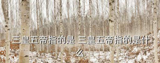  三皇五帝指的是 三皇五帝指的是什么