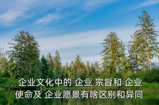 企業(yè)文化中的 企業(yè) 宗旨和 企業(yè)使命及 企業(yè)愿景有啥區(qū)別和異同