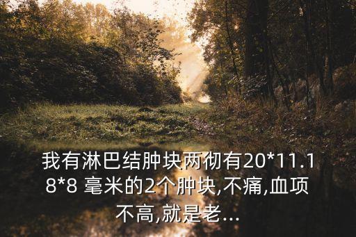 我有淋巴結腫塊兩徹有20*11.18*8 毫米的2個腫塊,不痛,血項不高,就是老...