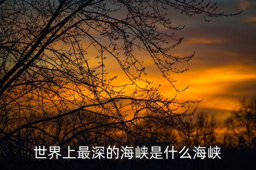 世界上最深的海峽，世界上最深的海峽最神秘的海峽