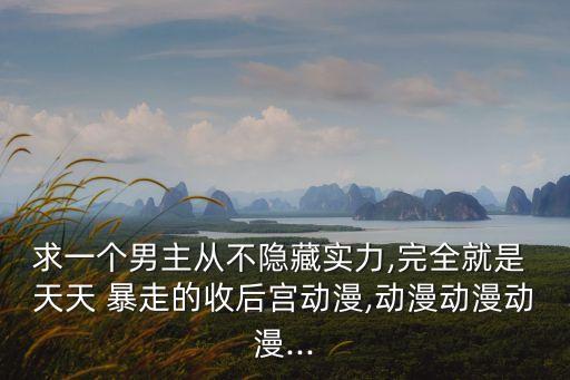 求一個男主從不隱藏實力,完全就是 天天 暴走的收后宮動漫,動漫動漫動漫...