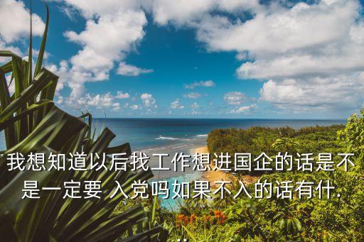 我想知道以后找工作想進國企的話是不是一定要 入黨嗎如果不入的話有什...