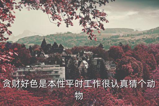 貪財好色是本性平時工作很認真猜個動物