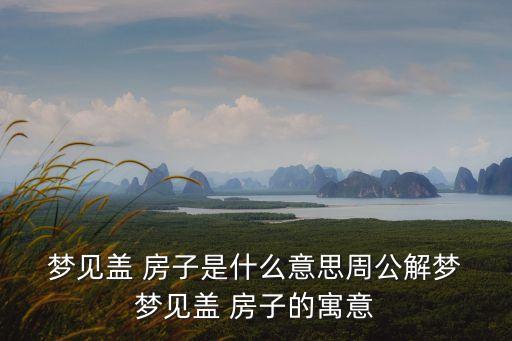  夢(mèng)見蓋 房子是什么意思周公解夢(mèng) 夢(mèng)見蓋 房子的寓意