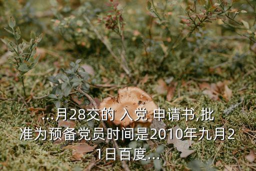 ...月28交的 入黨 申請書,批準為預備黨員時間是2010年九月21日百度...