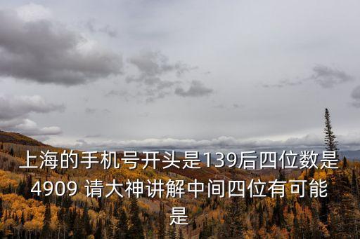 上海的手機號開頭是139后四位數(shù)是4909 請大神講解中間四位有可能是